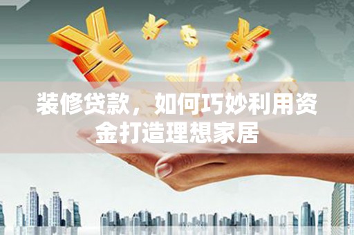 旅顺口装修贷款，如何巧妙利用资金打造理想家居