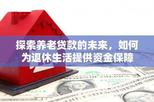 旅顺口探索养老贷款的未来，如何为退休生活提供资金保障