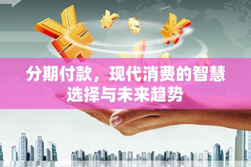 旅顺口分期付款，现代消费的智慧选择与未来趋势