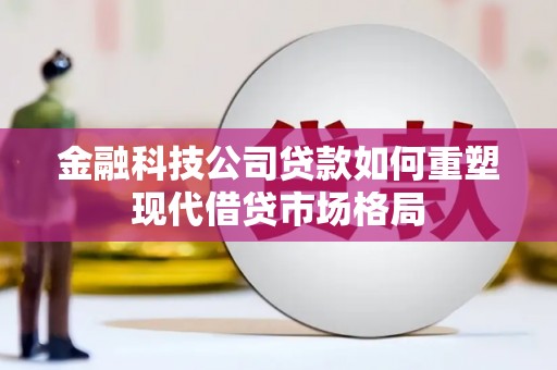 旅顺口金融科技公司贷款如何重塑现代借贷市场格局