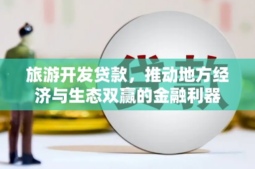 旅顺口旅游开发贷款，推动地方经济与生态双赢的金融利器
