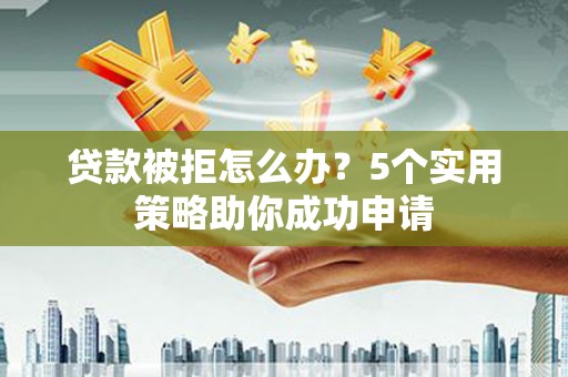 旅顺口贷款被拒怎么办？5个实用策略助你成功申请