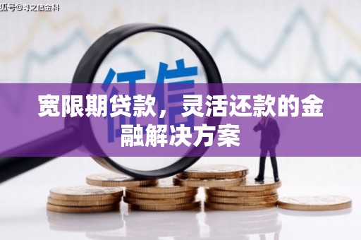 旅顺口宽限期贷款，灵活还款的金融解决方案