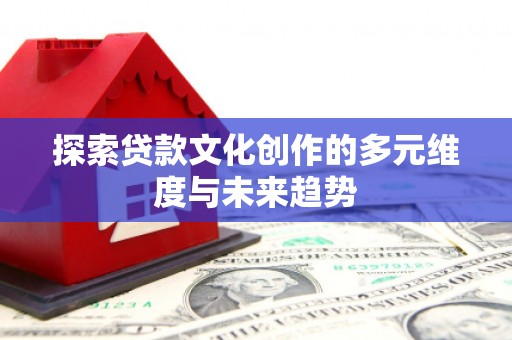 旅顺口探索贷款文化创作的多元维度与未来趋势
