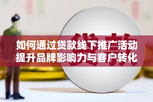 旅顺口如何通过贷款线下推广活动提升品牌影响力与客户转化率