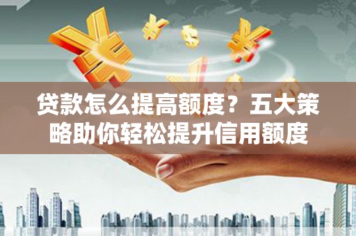 旅顺口贷款怎么提高额度？五大策略助你轻松提升信用额度