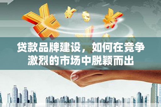旅顺口贷款品牌建设，如何在竞争激烈的市场中脱颖而出