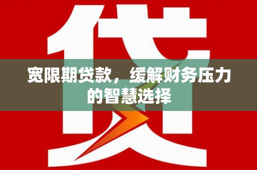 旅顺口宽限期贷款，缓解财务压力的智慧选择