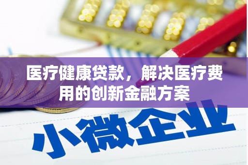 旅顺口医疗健康贷款，解决医疗费用的创新金融方案