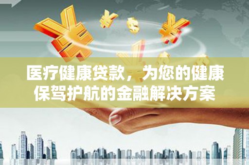 旅顺口医疗健康贷款，为您的健康保驾护航的金融解决方案