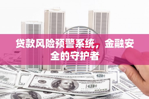 旅顺口贷款风险预警系统，金融安全的守护者