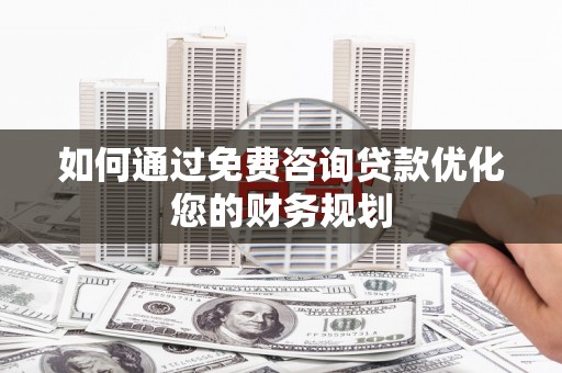 旅顺口如何通过免费咨询贷款优化您的财务规划