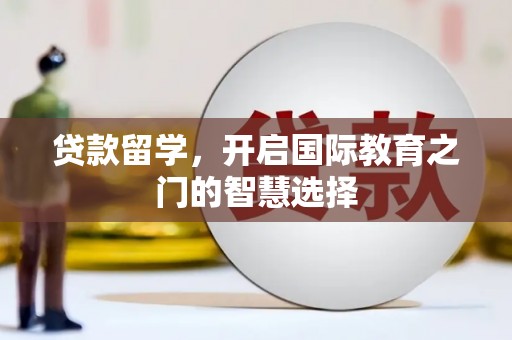 旅顺口贷款留学，开启国际教育之门的智慧选择