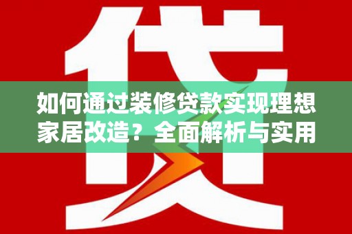 旅顺口如何通过装修贷款实现理想家居改造？全面解析与实用指南