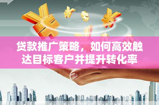 旅顺口贷款推广策略，如何高效触达目标客户并提升转化率