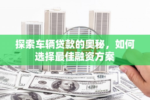 旅顺口探索车辆贷款的奥秘，如何选择最佳融资方案