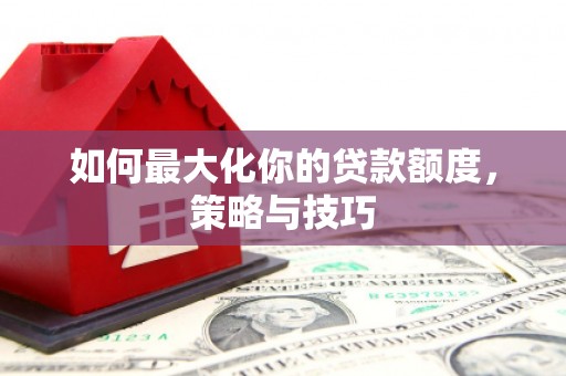 旅顺口如何最大化你的贷款额度，策略与技巧