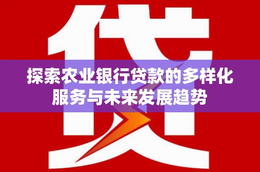 旅顺口探索农业银行贷款的多样化服务与未来发展趋势
