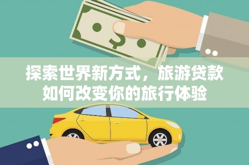 旅顺口探索世界新方式，旅游贷款如何改变你的旅行体验