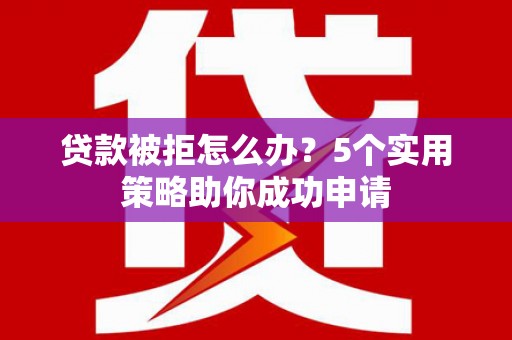 旅顺口贷款被拒怎么办？5个实用策略助你成功申请