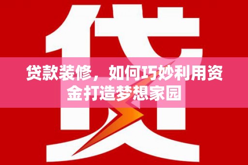 旅顺口贷款装修，如何巧妙利用资金打造梦想家园
