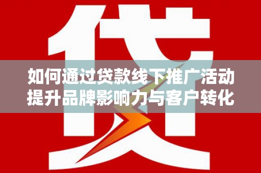 旅顺口如何通过贷款线下推广活动提升品牌影响力与客户转化率