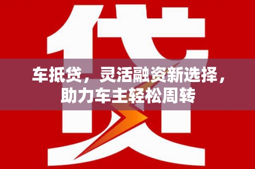 旅顺口车抵贷，灵活融资新选择，助力车主轻松周转