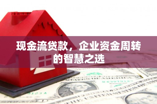 旅顺口现金流贷款，企业资金周转的智慧之选