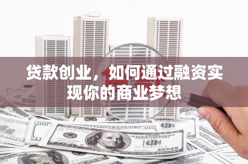 旅顺口贷款创业，如何通过融资实现你的商业梦想