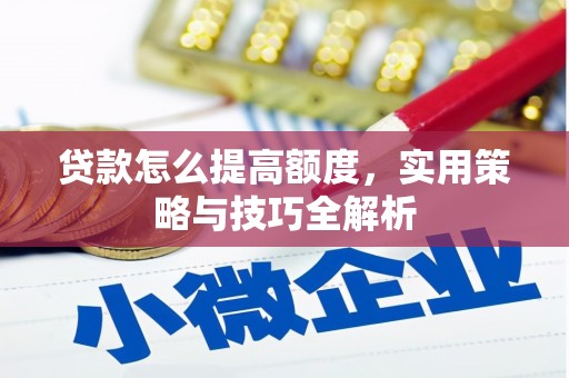 旅顺口贷款怎么提高额度，实用策略与技巧全解析