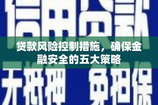 旅顺口贷款风险控制措施，确保金融安全的五大策略
