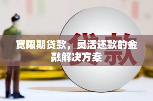 旅顺口宽限期贷款，灵活还款的金融解决方案