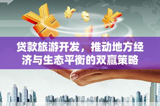 旅顺口贷款旅游开发，推动地方经济与生态平衡的双赢策略
