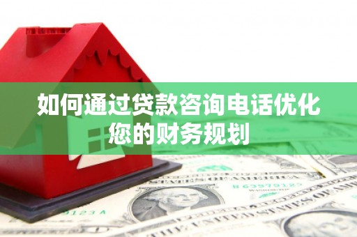 旅顺口如何通过贷款咨询电话优化您的财务规划