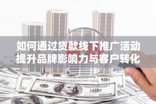 旅顺口如何通过贷款线下推广活动提升品牌影响力与客户转化率