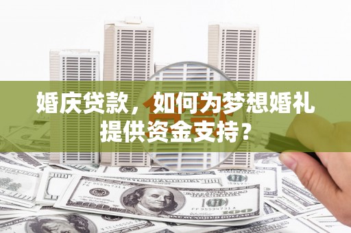 旅顺口婚庆贷款，如何为梦想婚礼提供资金支持？