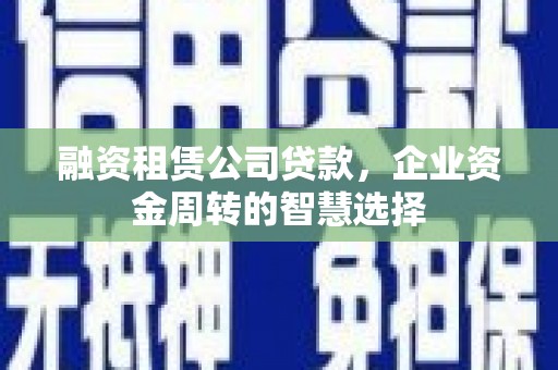 旅顺口融资租赁公司贷款，企业资金周转的智慧选择