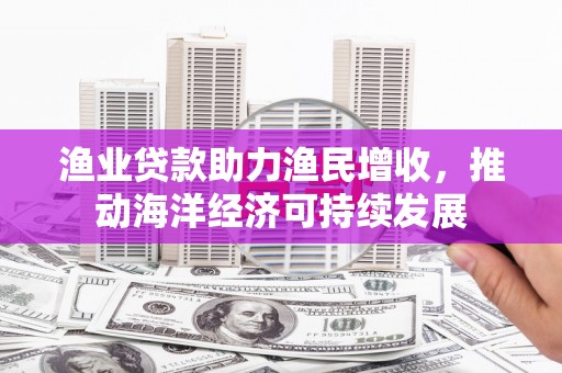 旅顺口渔业贷款助力渔民增收，推动海洋经济可持续发展