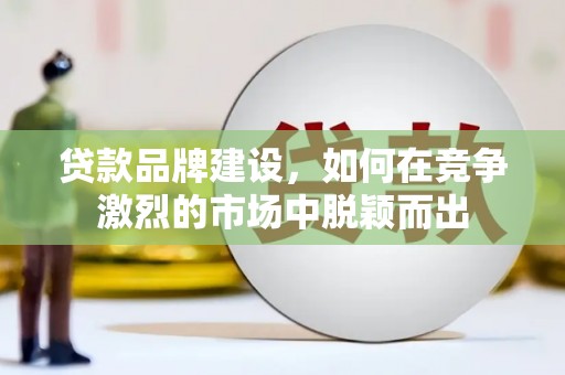 旅顺口贷款品牌建设，如何在竞争激烈的市场中脱颖而出