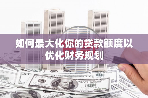 旅顺口如何最大化你的贷款额度以优化财务规划