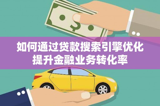 旅顺口如何通过贷款搜索引擎优化提升金融业务转化率