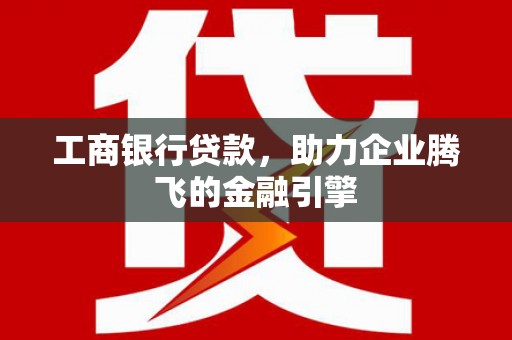 旅顺口工商银行贷款，助力企业腾飞的金融引擎