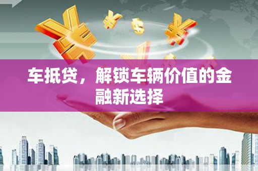 旅顺口车抵贷，解锁车辆价值的金融新选择