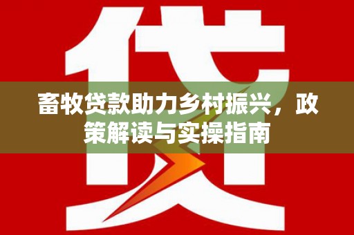 旅顺口畜牧贷款助力乡村振兴，政策解读与实操指南