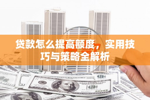 旅顺口贷款怎么提高额度，实用技巧与策略全解析