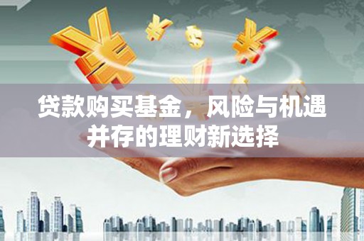 旅顺口贷款购买基金，风险与机遇并存的理财新选择