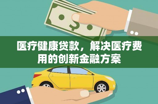旅顺口医疗健康贷款，解决医疗费用的创新金融方案