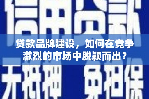 旅顺口贷款品牌建设，如何在竞争激烈的市场中脱颖而出？