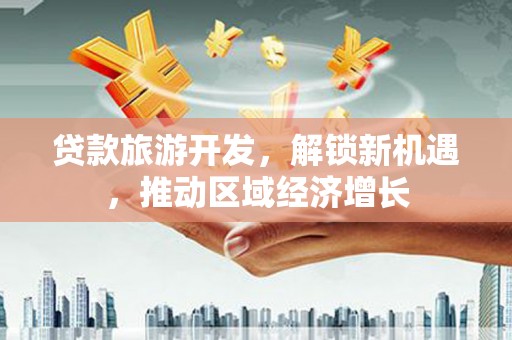 旅顺口贷款旅游开发，解锁新机遇，推动区域经济增长