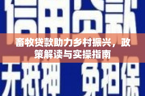旅顺口畜牧贷款助力乡村振兴，政策解读与实操指南